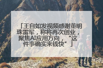 王自如发视频感谢董明珠雷军，称将再次创业，聚焦AI应用方向，“这件事确实来钱快”