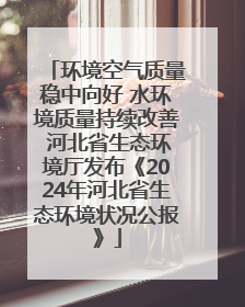 环境空气质量稳中向好 水环境质量持续改善 河北省生态环境厅发布《2024年河北省生态环境状况公报》