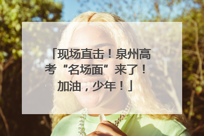 现场直击！泉州高考“名场面”来了！加油，少年！