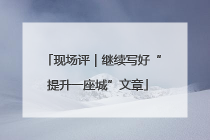 现场评｜继续写好“提升一座城”文章