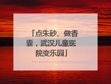 点朱砂、做香囊，武汉儿童医院变乐园