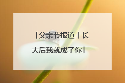 父亲节报道丨长大后我就成了你