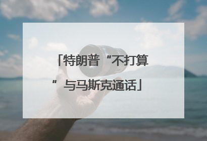 特朗普“不打算”与马斯克通话