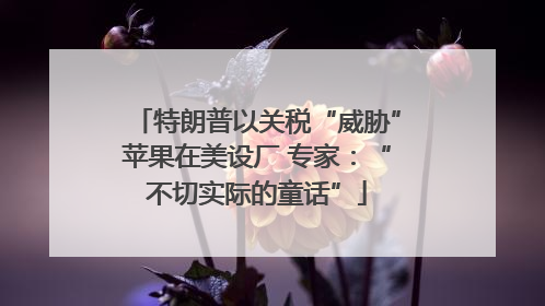 特朗普以关税“威胁”苹果在美设厂 专家：“不切实际的童话”