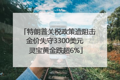 特朗普关税政策遭阻击金价失守3300美元 灵宝黄金跌超6%