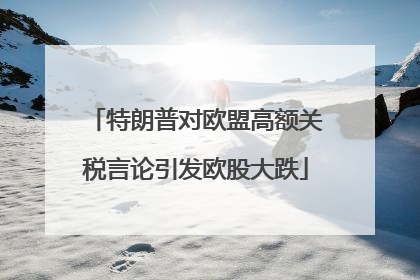 特朗普对欧盟高额关税言论引发欧股大跌