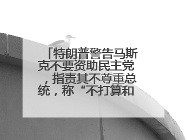 特朗普警告马斯克不要资助民主党，指责其不尊重总统，称“不打算和他说话”