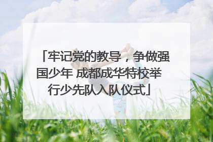 牢记党的教导，争做强国少年 成都成华特校举行少先队入队仪式