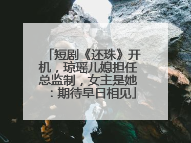 短剧《还珠》开机，琼瑶儿媳担任总监制，女主是她：期待早日相见