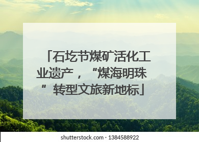 石圪节煤矿活化工业遗产，“煤海明珠”转型文旅新地标