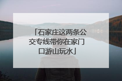 石家庄这两条公交专线带你在家门口游山玩水