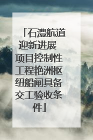 石澧航道迎新进展 项目控制性工程艳洲枢纽船闸具备交工验收条件
