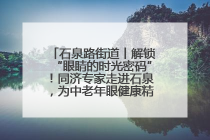 石泉路街道丨解锁“眼睛的时光密码”！同济专家走进石泉，为中老年眼健康精准“护航”