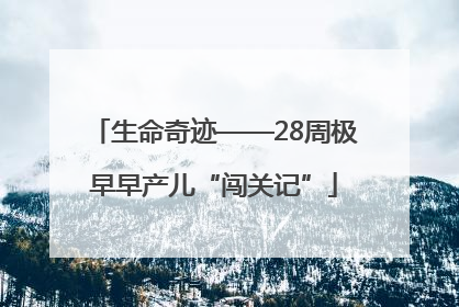 生命奇迹——28周极早早产儿“闯关记”