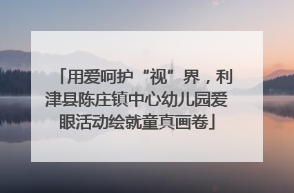 用爱呵护“视”界，利津县陈庄镇中心幼儿园爱眼活动绘就童真画卷