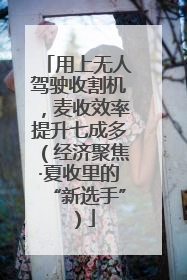 用上无人驾驶收割机，麦收效率提升七成多（经济聚焦·夏收里的“新选手”）