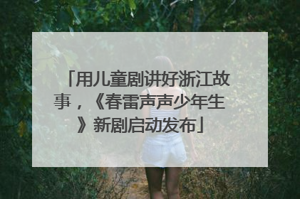 用儿童剧讲好浙江故事，《春雷声声少年生》新剧启动发布