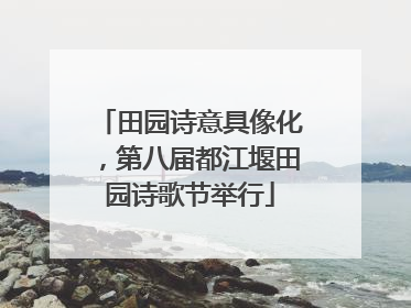 田园诗意具像化，第八届都江堰田园诗歌节举行