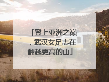 登上亚洲之巅，武汉女足志在翻越更高的山