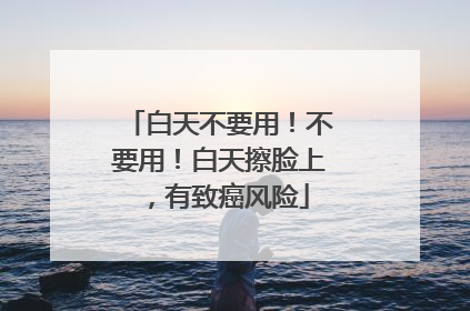 白天不要用！不要用！白天擦脸上，有致癌风险