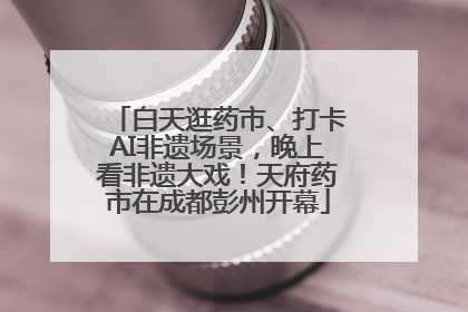 白天逛药市、打卡AI非遗场景，晚上看非遗大戏！天府药市在成都彭州开幕