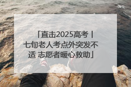 直击2025高考丨七旬老人考点外突发不适 志愿者暖心救助
