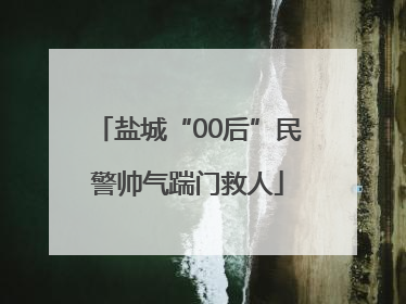 盐城“00后”民警帅气踹门救人