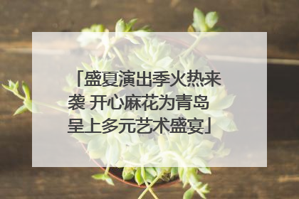 盛夏演出季火热来袭 开心麻花为青岛呈上多元艺术盛宴