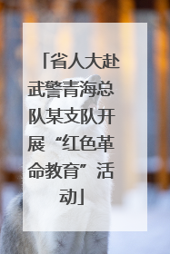 省人大赴武警青海总队某支队开展“红色革命教育”活动
