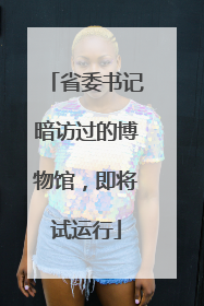 省委书记暗访过的博物馆，即将试运行