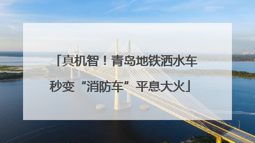 真机智！青岛地铁洒水车秒变“消防车”平息大火