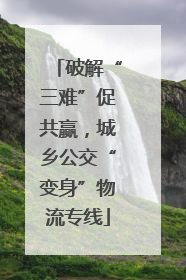 破解“三难”促共赢，城乡公交“变身”物流专线