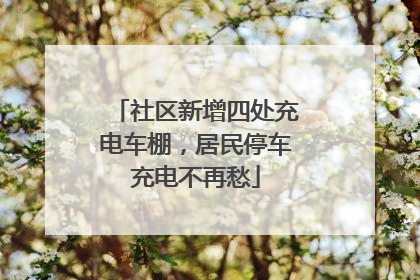 社区新增四处充电车棚，居民停车充电不再愁