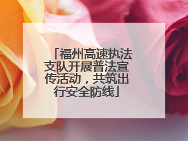 福州高速执法支队开展普法宣传活动，共筑出行安全防线
