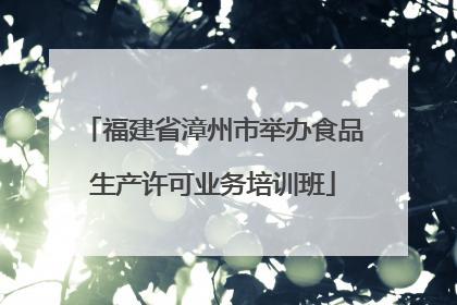 福建省漳州市举办食品生产许可业务培训班
