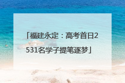 福建永定：高考首日2531名学子提笔逐梦