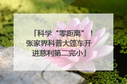 科学“零距离”！张家界科普大篷车开进慈利第二完小