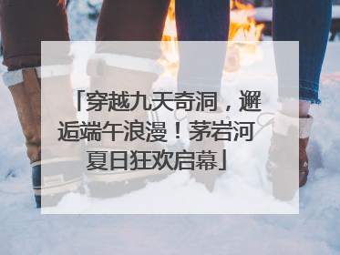 穿越九天奇洞，邂逅端午浪漫！茅岩河夏日狂欢启幕