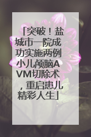 突破！盐城市一院成功实施两例小儿颅脑AVM切除术，重启患儿精彩人生