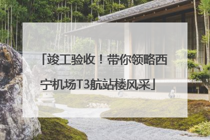 竣工验收！带你领略西宁机场T3航站楼风采