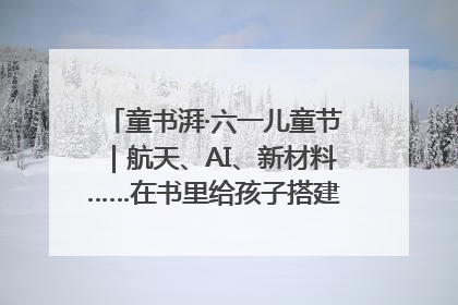 童书湃·六一儿童节｜航天、AI、新材料……在书里给孩子搭建产业科技的网