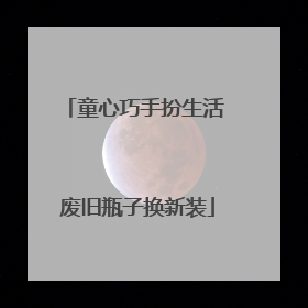 童心巧手扮生活 废旧瓶子换新装