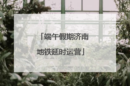 端午假期济南地铁延时运营