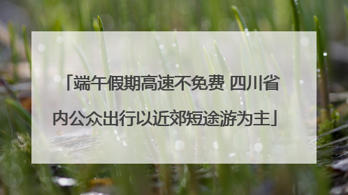 端午假期高速不免费 四川省内公众出行以近郊短途游为主
