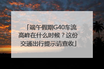 端午假期G40车流高峰在什么时候？这份交通出行提示请查收