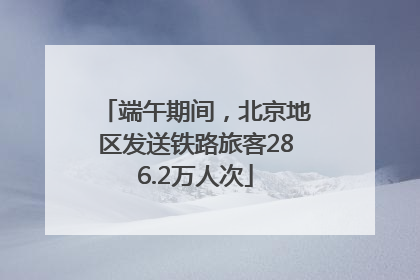 端午期间，北京地区发送铁路旅客286.2万人次