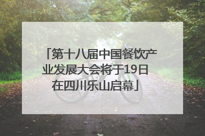 第十八届中国餐饮产业发展大会将于19日在四川乐山启幕