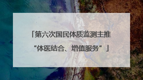 第六次国民体质监测主推“体医结合、增值服务”