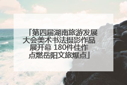 第四届湖南旅游发展大会美术书法摄影作品展开幕 180件佳作点燃岳阳文旅爆点