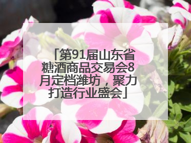 第91届山东省糖酒商品交易会8月定档潍坊，聚力打造行业盛会